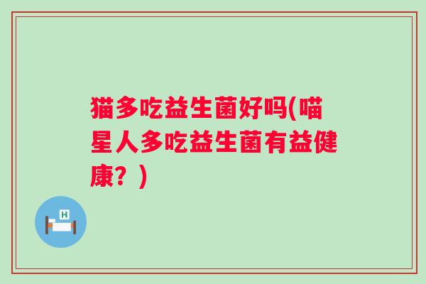 猫多吃益生菌好吗(喵星人多吃益生菌有益健康？)