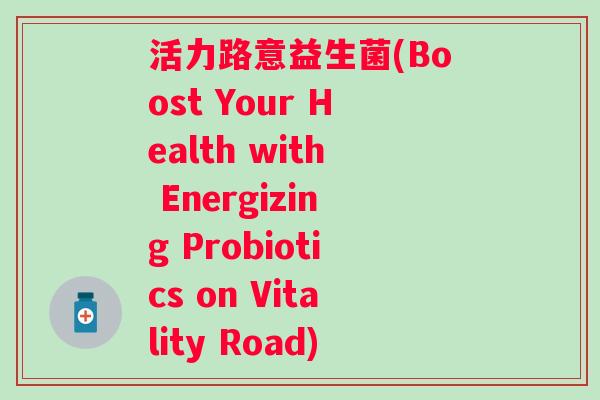 活力路意益生菌(Boost Your Health with Energizing Probiotics on Vitality Road) 活力路意益生菌(Boost Your Health with Energizing Probiotics on Vitality Road)