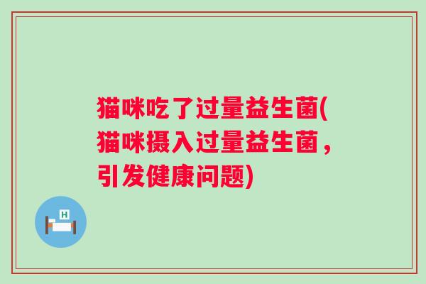 猫咪吃了过量益生菌(猫咪摄入过量益生菌,引发健康问题) 猫咪吃了过量益生菌(猫咪摄入过量益生菌,引发健康问题)