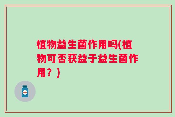 植物益生菌作用吗(植物可否获益于益生菌作用？)