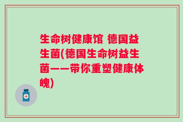 生命树健康馆 德国益生菌(德国生命树益生菌——带你重塑健康体魄)
