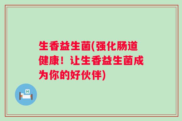生香益生菌(强化肠道健康！让生香益生菌成为你的好伙伴)