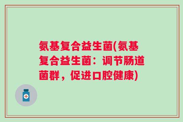 氨基复合益生菌(氨基复合益生菌：调节肠道菌群，促进口腔健康)