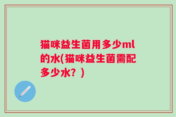 猫咪益生菌用多少ml的水(猫咪益生菌需配多少水？)