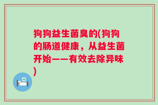 狗狗益生菌臭的(狗狗的肠道健康，从益生菌开始——有效去除异味)