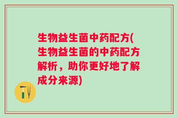 生物益生菌配方(生物益生菌的配方解析，助你更好地了解成分来源)