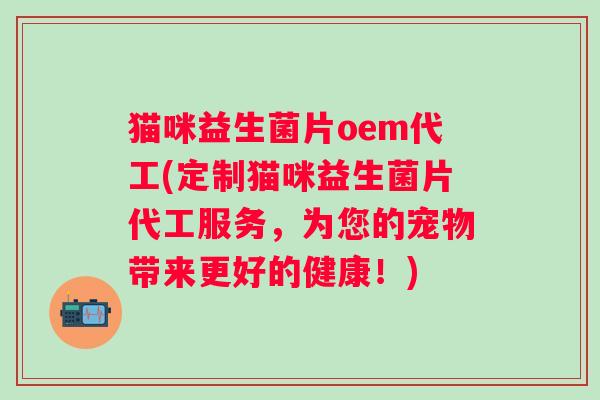 猫咪益生菌片oem代工(定制猫咪益生菌片代工服务，为您的宠物带来更好的健康！)