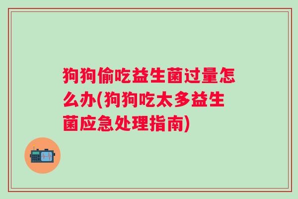 狗狗偷吃益生菌过量怎么办(狗狗吃太多益生菌应急处理指南)