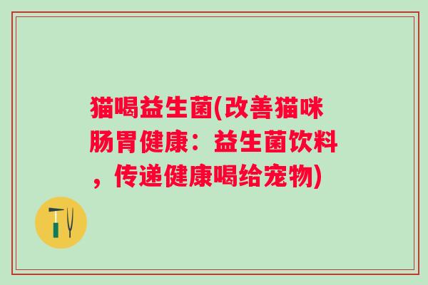 猫喝益生菌(改善猫咪肠胃健康：益生菌饮料，传递健康喝给宠物)