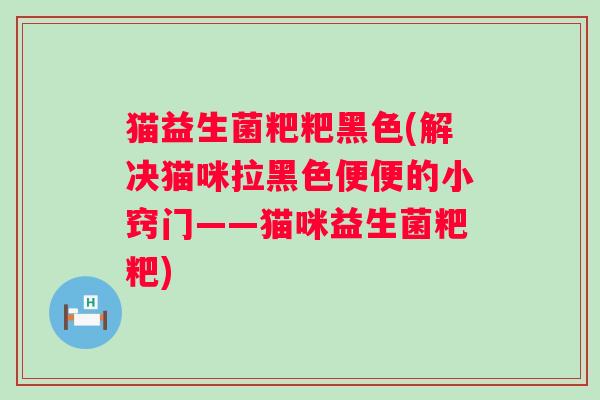 猫益生菌粑粑黑色(解决猫咪拉黑色便便的小窍门——猫咪益生菌粑粑)