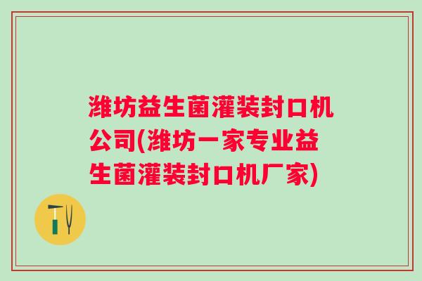潍坊益生菌灌装封口机公司(潍坊一家专业益生菌灌装封口机厂家) 潍坊益生菌灌装封口机公司(潍坊一家专业益生菌灌装封口机厂家)
