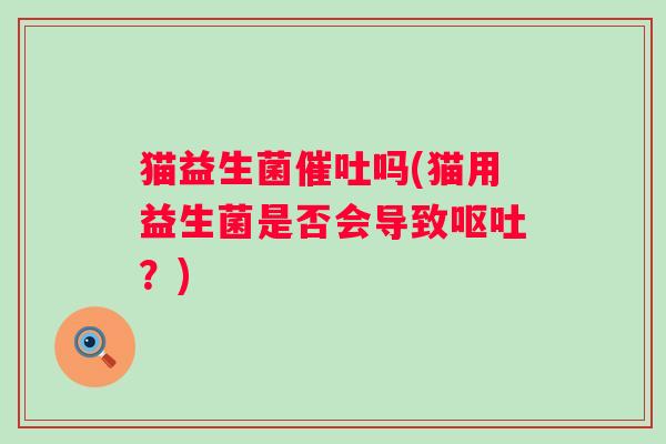 猫益生菌催吐吗(猫用益生菌是否会导致呕吐？)