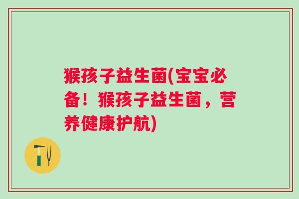 猴孩子益生菌(宝宝必备！猴孩子益生菌，营养健康护航)