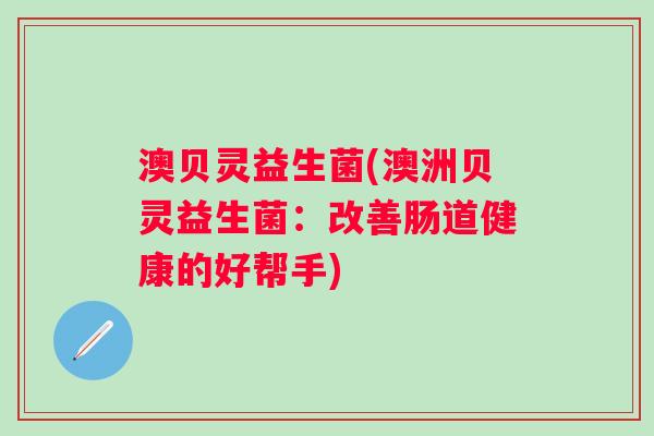 澳贝灵益生菌(澳洲贝灵益生菌：改善肠道健康的好帮手)