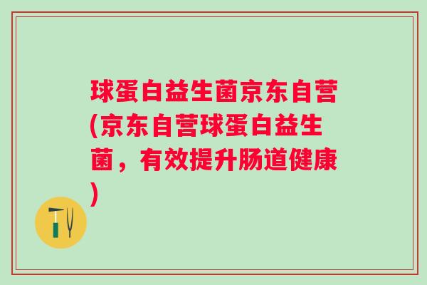 球蛋白益生菌京东自营(京东自营球蛋白益生菌，有效提升肠道健康)