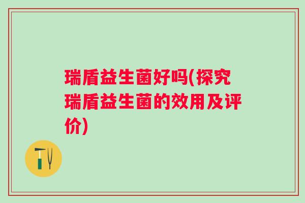 瑞盾益生菌好吗(探究瑞盾益生菌的效用及评价)