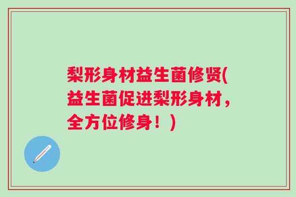 梨形身材益生菌修贤(益生菌促进梨形身材，全方位修身！)
