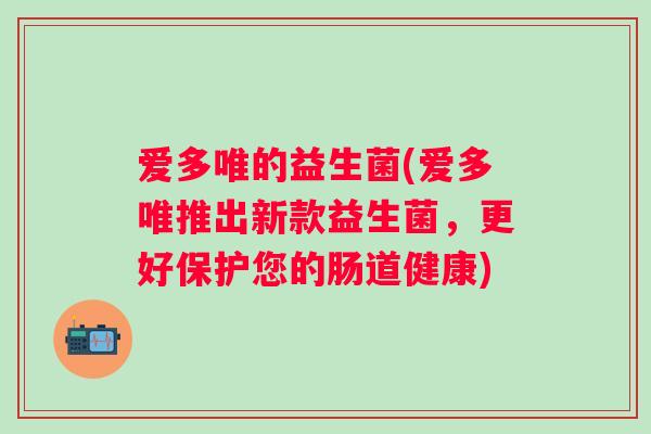 爱多唯的益生菌(爱多唯推出新款益生菌，更好保护您的肠道健康)