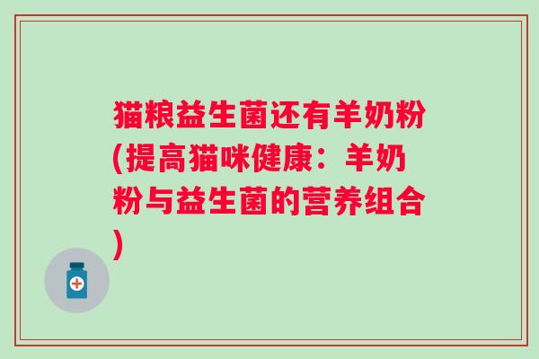 猫粮益生菌还有羊奶粉(提高猫咪健康:羊奶粉与益生菌的营养组合) 猫粮益生菌还有羊奶粉(提高猫咪健康:羊奶粉与益生菌的营养组合)