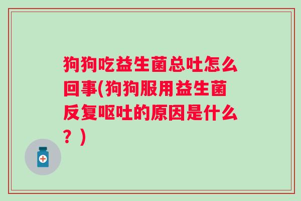 狗狗吃益生菌总吐怎么回事(狗狗服用益生菌反复的原因是什么？)