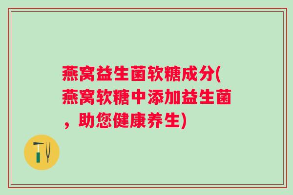 燕窝益生菌软糖成分(燕窝软糖中添加益生菌，助您健康养生)