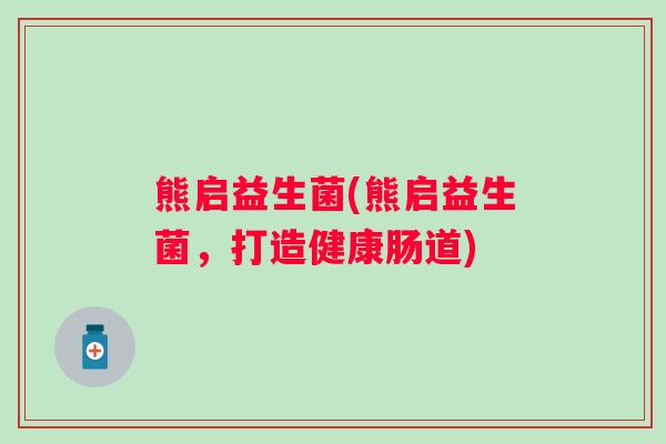 熊启益生菌(熊启益生菌,打造健康肠道) 熊启益生菌(熊启益生菌,打造健康肠道)