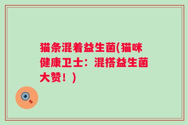 猫条混着益生菌(猫咪健康卫士:混搭益生菌大赞!) 猫条混着益生菌(猫咪健康卫士:混搭益生菌大赞!)