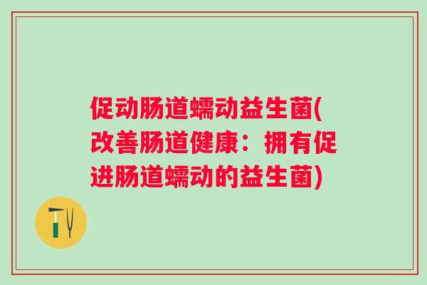 促动肠道蠕动益生菌(改善肠道健康：拥有促进肠道蠕动的益生菌)