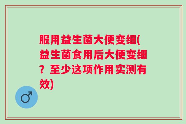 服用益生菌大便变细(益生菌食用后大便变细？至少这项作用实测有效)