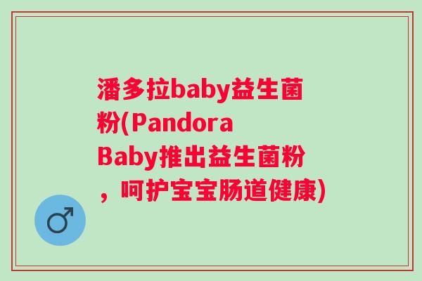 潘多拉baby益生菌粉(Pandora Baby推出益生菌粉，呵护宝宝肠道健康)
