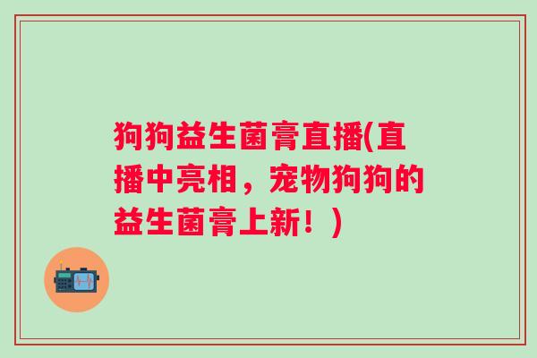 狗狗益生菌膏直播(直播中亮相，宠物狗狗的益生菌膏上新！)