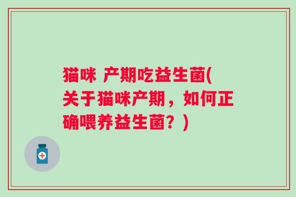 猫咪 产期吃益生菌(关于猫咪产期，如何正确喂养益生菌？)