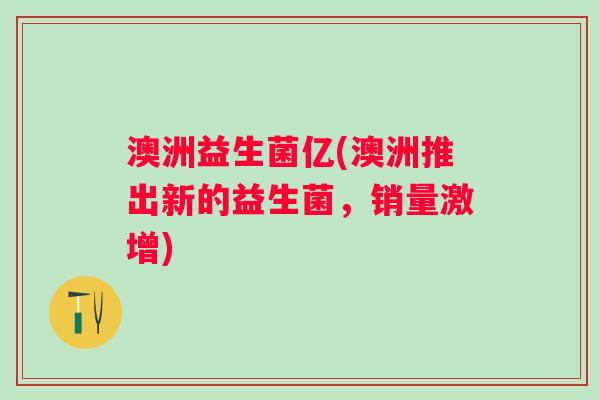 澳洲益生菌亿(澳洲推出新的益生菌，销量激增)