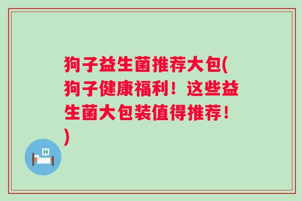 狗子益生菌推荐大包(狗子健康福利！这些益生菌大包装值得推荐！)