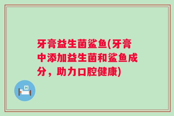 牙膏益生菌鲨鱼(牙膏中添加益生菌和鲨鱼成分，助力口腔健康)