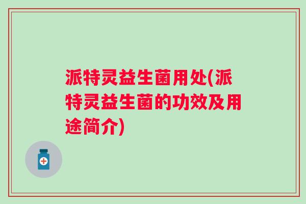 派特灵益生菌用处(派特灵益生菌的功效及用途简介) 派特灵益生菌用处(派特灵益生菌的功效及用途简介)