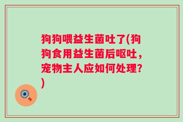 狗狗喂益生菌吐了(狗狗食用益生菌后，宠物主人应如何处理？)