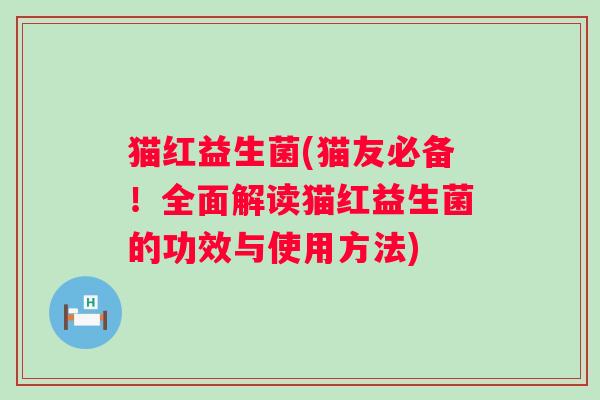 猫红益生菌(猫友必备！全面解读猫红益生菌的功效与使用方法)