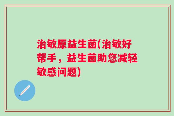 敏原益生菌(敏好帮手，益生菌助您减轻敏感问题)