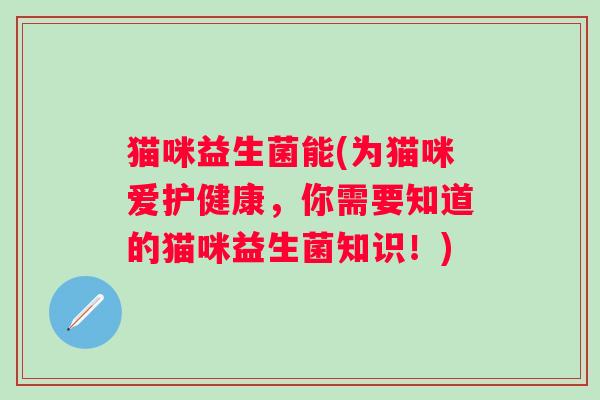 猫咪益生菌能(为猫咪爱护健康，你需要知道的猫咪益生菌知识！)