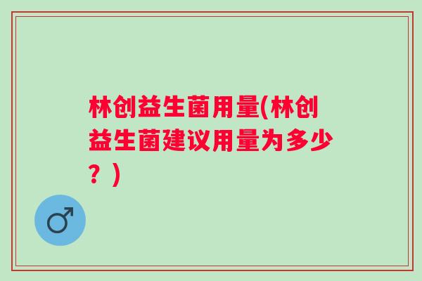 林创益生菌用量(林创益生菌建议用量为多少?) 林创益生菌用量(林创益生菌建议用量为多少?)