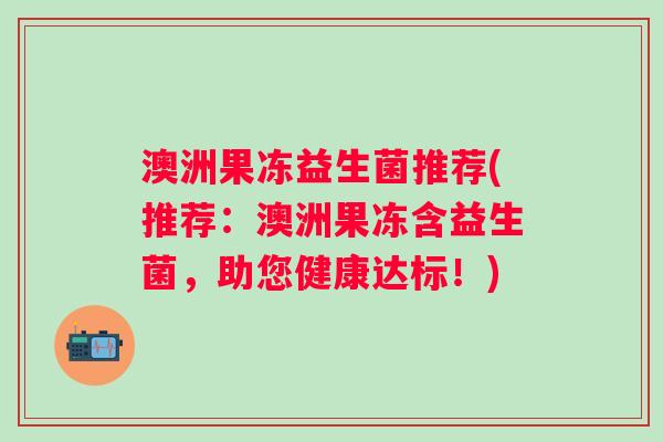 澳洲果冻益生菌推荐(推荐：澳洲果冻含益生菌，助您健康达标！)