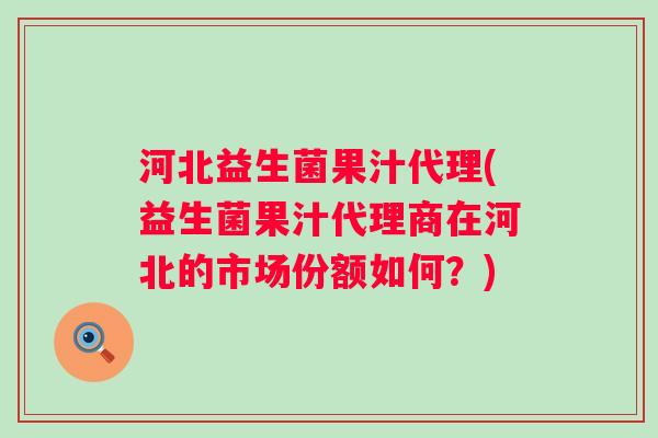河北益生菌果汁代理(益生菌果汁代理商在河北的市场份额如何?) 河北益生菌果汁代理(益生菌果汁代理商在河北的市场份额如何?)
