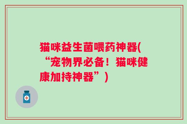 猫咪益生菌喂药神器(“宠物界必备!猫咪健康加持神器”) 猫咪益生菌喂药神器(“宠物界必备!猫咪健康加持神器”)