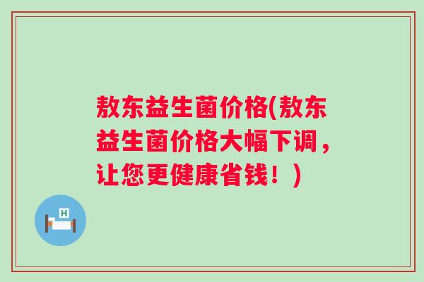 敖东益生菌价格(敖东益生菌价格大幅下调,让您更健康省钱!) 敖东益生菌价格(敖东益生菌价格大幅下调,让您更健康省钱!)