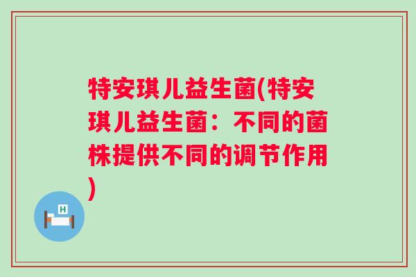 特安琪儿益生菌(特安琪儿益生菌：不同的菌株提供不同的调节作用)
