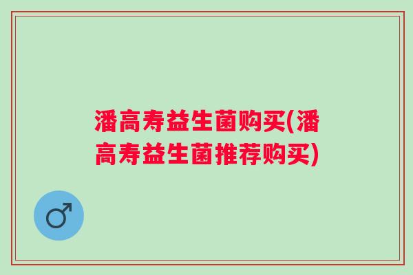 潘高寿益生菌购买(潘高寿益生菌推荐购买)