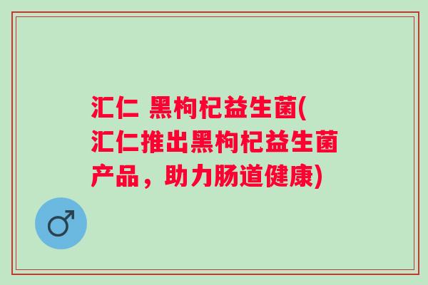 汇仁 黑枸杞益生菌(汇仁推出黑枸杞益生菌产品，助力肠道健康)