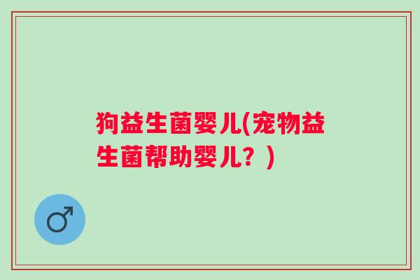 狗益生菌婴儿(宠物益生菌帮助婴儿?) 狗益生菌婴儿(宠物益生菌帮助婴儿?)