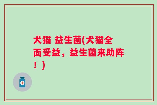 犬猫 益生菌(犬猫全面受益，益生菌来助阵！)